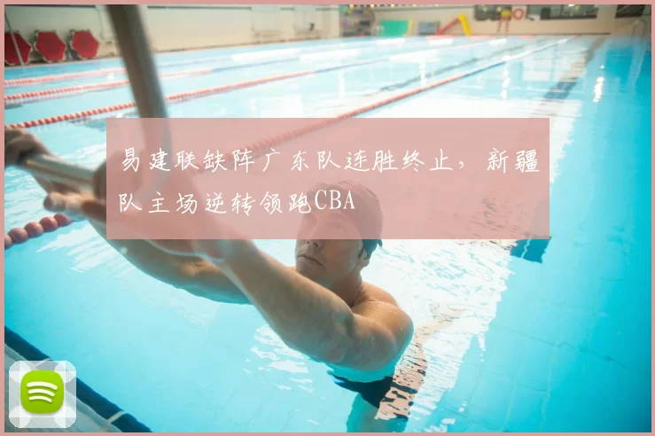 易建联缺阵广东队连胜终止，新疆队主场逆转领跑CBA