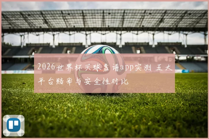 2026世界杯买球靠谱app实测 五大平台赔率与安全性对比