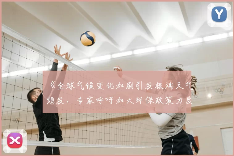 《全球气候变化加剧引发极端天气频发，专家呼吁加大环保政策力度》