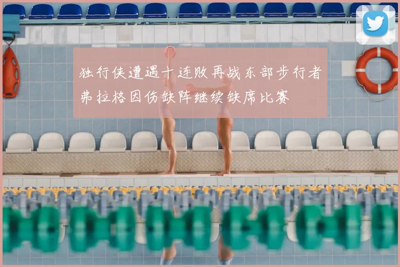 独行侠遭遇十连败再战东部步行者弗拉格因伤缺阵继续缺席比赛