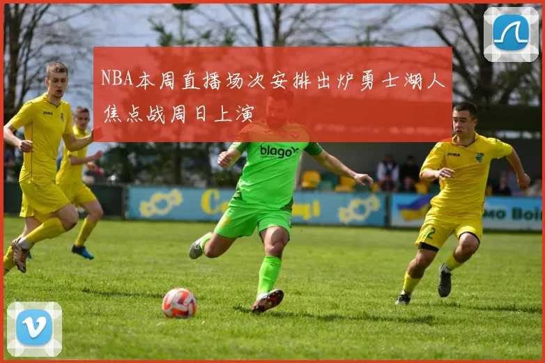 NBA本周直播场次安排出炉勇士湖人焦点战周日上演