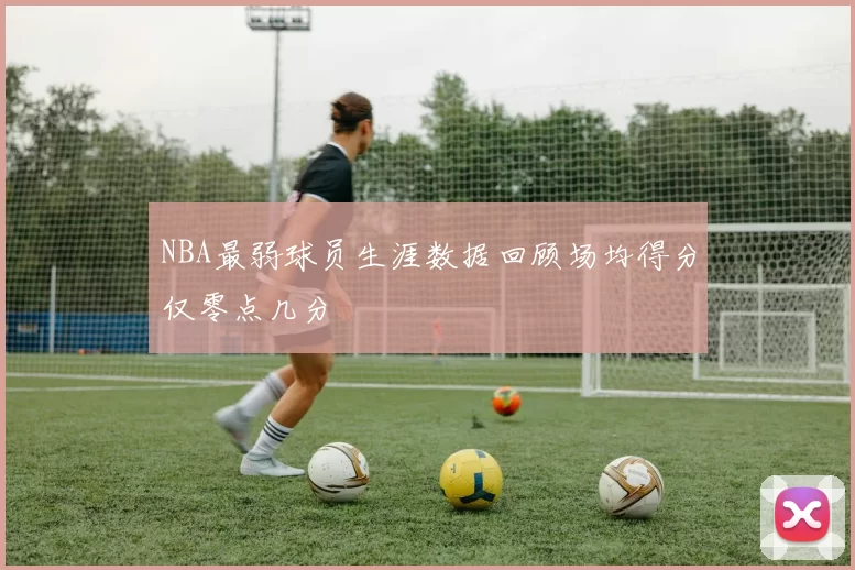 NBA最弱球员生涯数据回顾场均得分仅零点几分