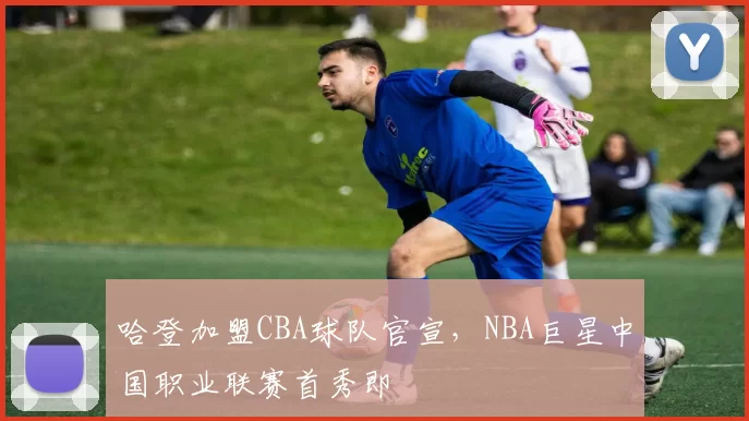 哈登加盟CBA球队官宣，NBA巨星中国职业联赛首秀即