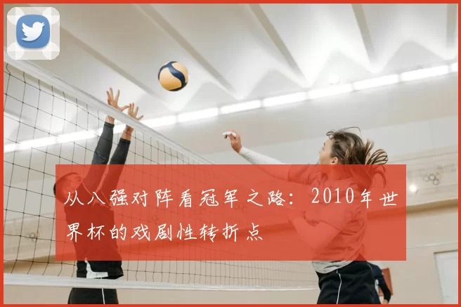 从八强对阵看冠军之路：2010年世界杯的戏剧性转折点