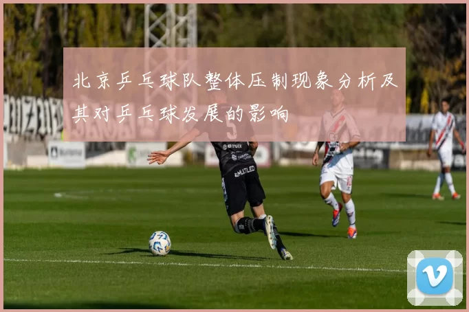 北京乒乓球队整体压制现象分析及其对乒乓球发展的影响