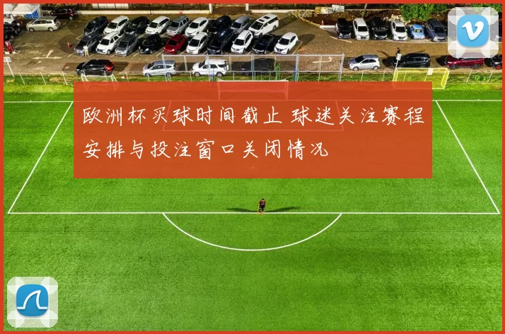 欧洲杯买球时间截止 球迷关注赛程安排与投注窗口关闭情况
