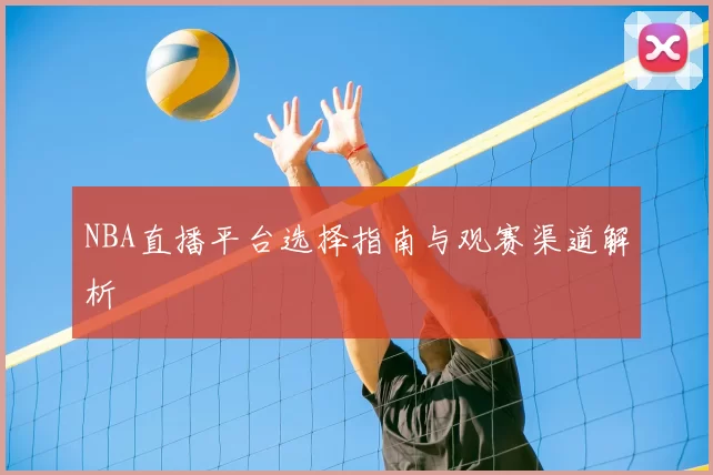 NBA直播平台选择指南与观赛渠道解析
