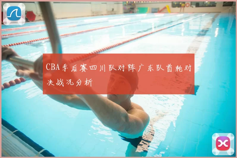 CBA季后赛四川队对阵广东队首轮对决战况分析