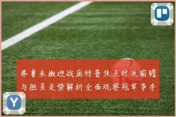 弗鲁米嫩迎战庞特普焦点对决前瞻与胜负走势解析全面观察冠军争夺