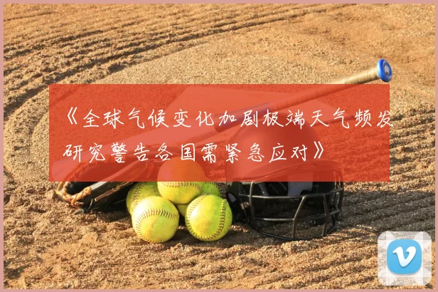 《全球气候变化加剧极端天气频发 研究警告各国需紧急应对》