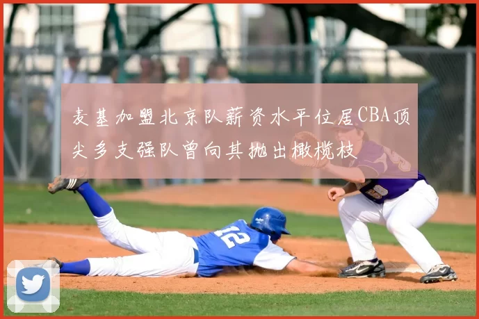 麦基加盟北京队薪资水平位居CBA顶尖多支强队曾向其抛出橄榄枝