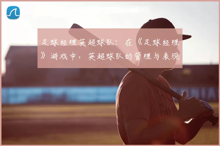 足球经理英超球队：在《足球经理》游戏中，英超球队的管理与表现