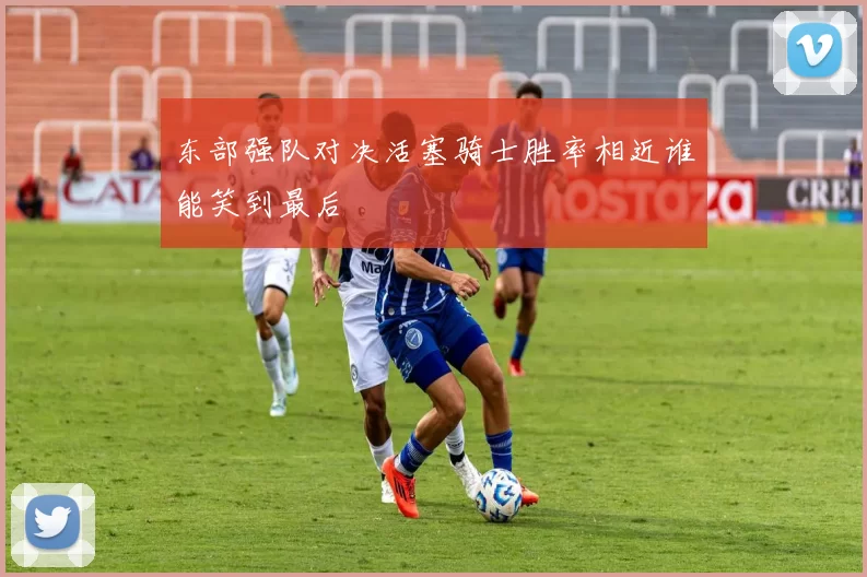 东部强队对决活塞骑士胜率相近谁能笑到最后