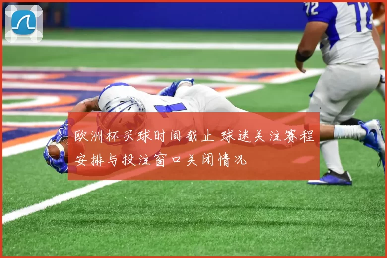 欧洲杯买球时间截止 球迷关注赛程安排与投注窗口关闭情况