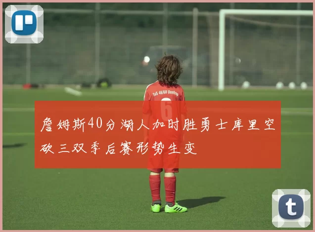 詹姆斯40分湖人加时胜勇士库里空砍三双季后赛形势生变