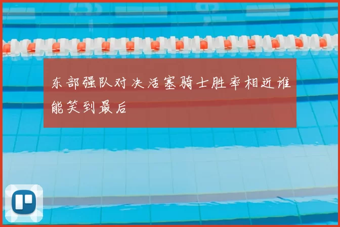 东部强队对决活塞骑士胜率相近谁能笑到最后