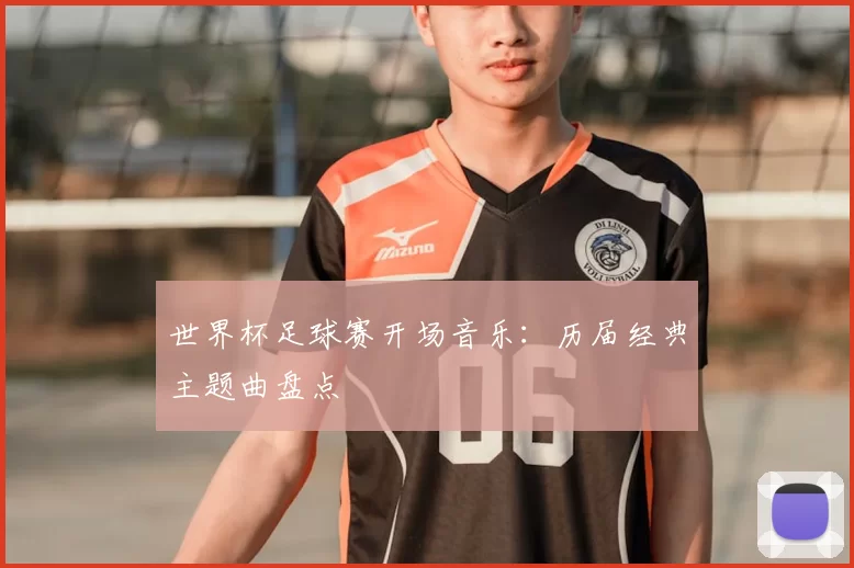 世界杯足球赛开场音乐：历届经典主题曲盘点
