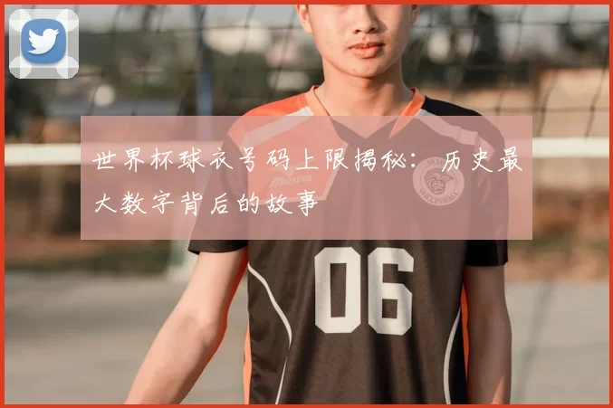 世界杯球衣号码上限揭秘：历史最大数字背后的故事