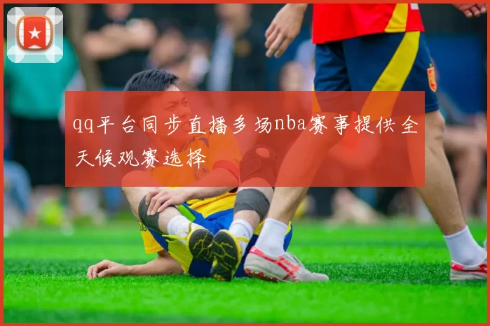 qq平台同步直播多场nba赛事提供全天候观赛选择