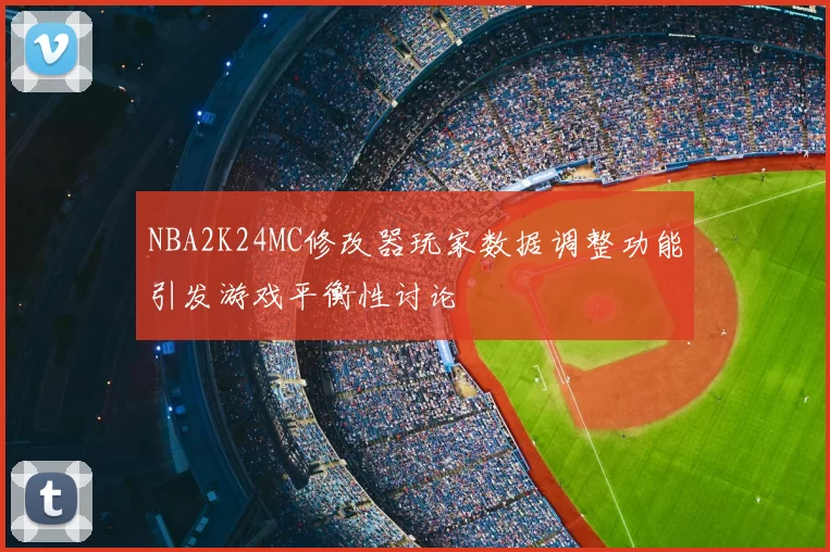 NBA2K24MC修改器玩家数据调整功能引发游戏平衡性讨论