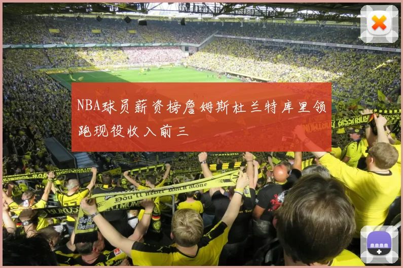 NBA球员薪资榜詹姆斯杜兰特库里领跑现役收入前三