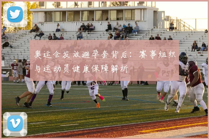 奥运会发放避孕套背后：赛事组织与运动员健康保障解析