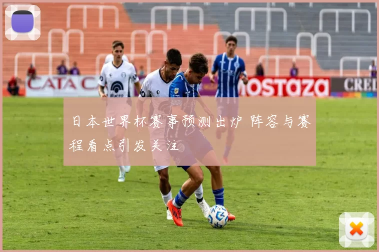 日本世界杯赛事预测出炉 阵容与赛程看点引发关注