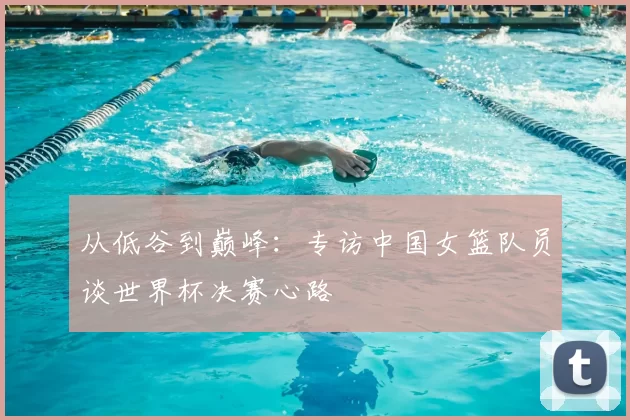 从低谷到巅峰：专访中国女篮队员谈世界杯决赛心路