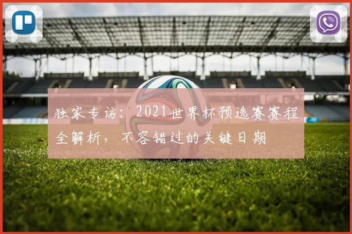 独家专访：2021世界杯预选赛赛程全解析，不容错过的关键日期