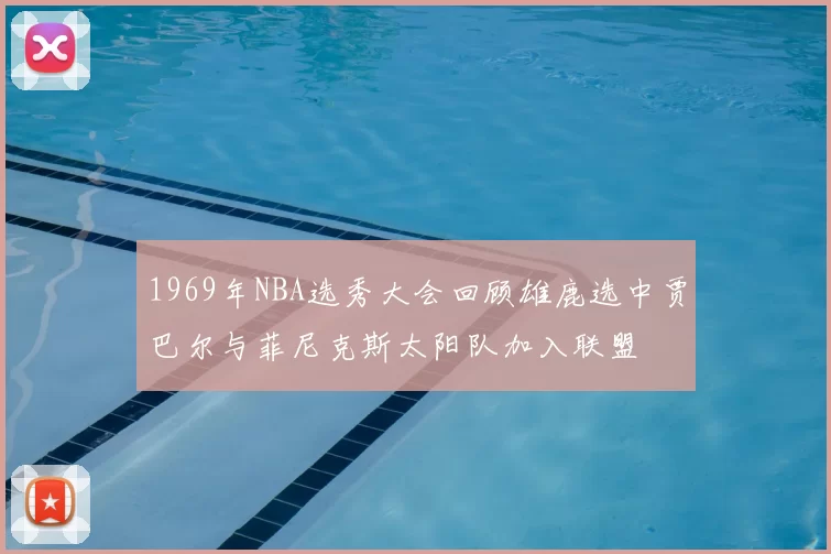 1969年NBA选秀大会回顾雄鹿选中贾巴尔与菲尼克斯太阳队加入联盟