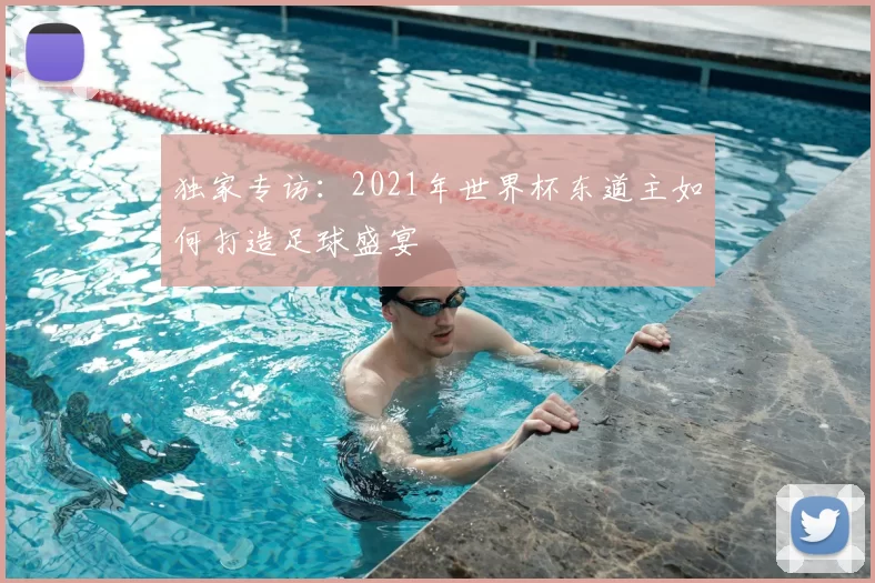 独家专访:2021年世界杯东道主如何打造足球盛宴