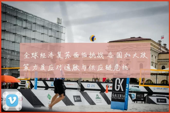 全球经济复苏面临挑战 各国加大政策力度应对通胀与供应链危机