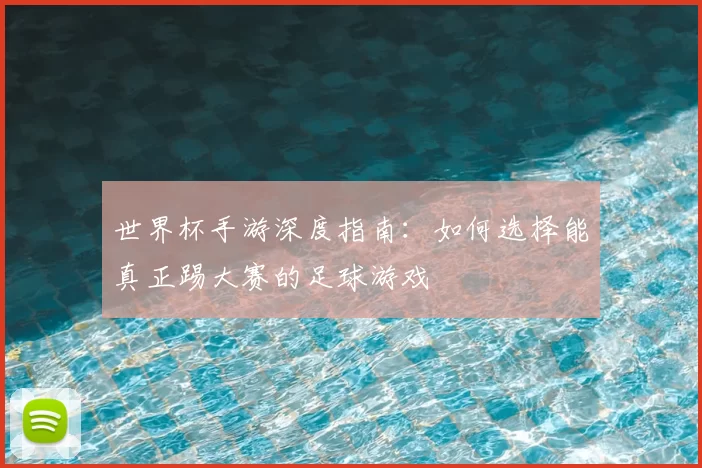 世界杯手游深度指南：如何选择能真正踢大赛的足球游戏