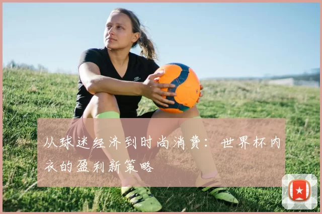 从球迷经济到时尚消费:世界杯内衣的盈利新策略