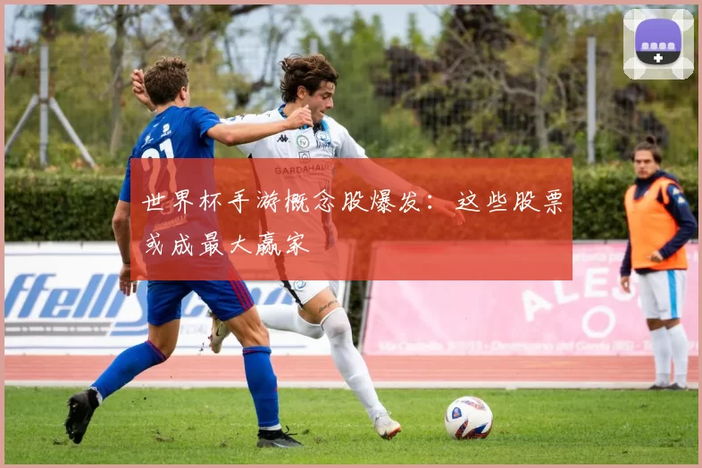 世界杯手游概念股爆发：这些股票或成最大赢家