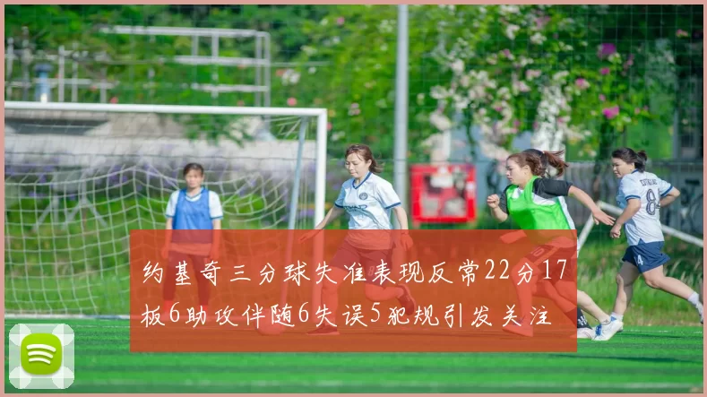 约基奇三分球失准表现反常22分17板6助攻伴随6失误5犯规引发关注