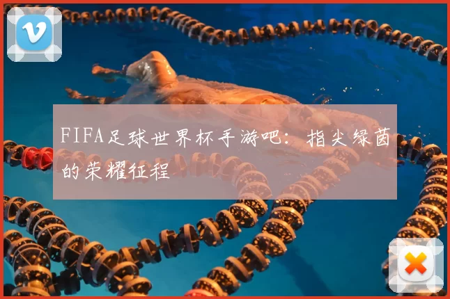 FIFA足球世界杯手游吧：指尖绿茵的荣耀征程