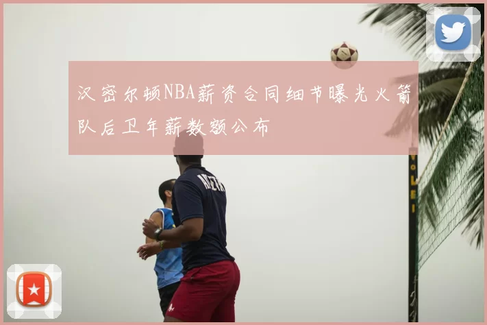 汉密尔顿NBA薪资合同细节曝光火箭队后卫年薪数额公布