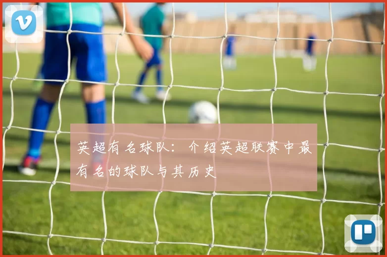 英超有名球队：介绍英超联赛中最有名的球队与其历史