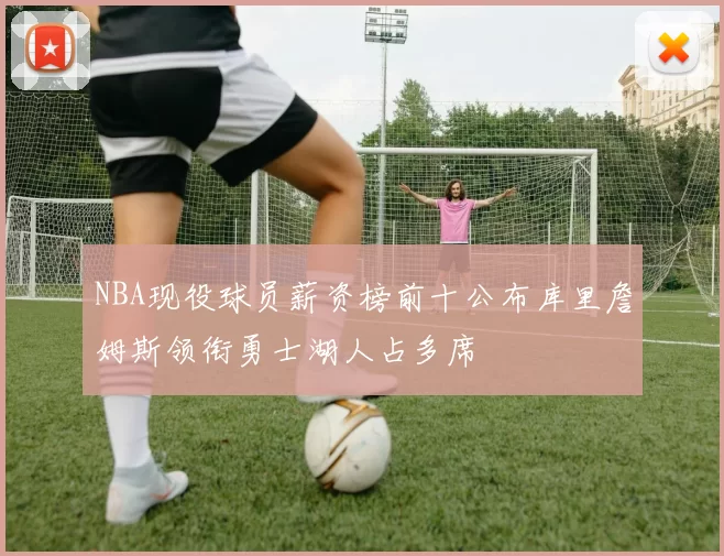 NBA现役球员薪资榜前十公布库里詹姆斯领衔勇士湖人占多席
