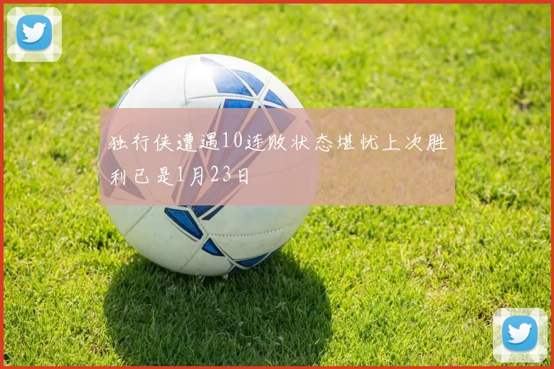 独行侠遭遇10连败状态堪忧上次胜利已是1月23日