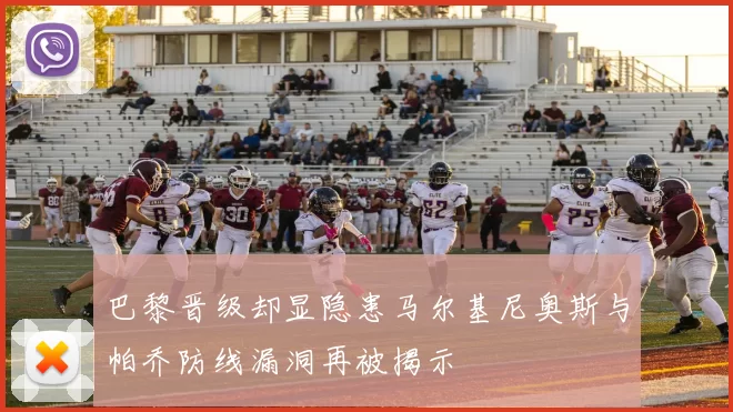 巴黎晋级却显隐患马尔基尼奥斯与帕乔防线漏洞再被揭示