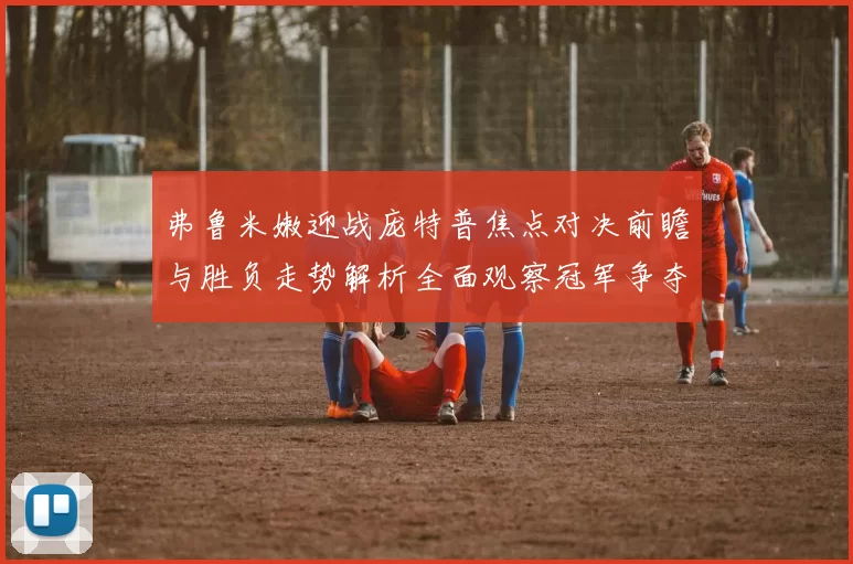 弗鲁米嫩迎战庞特普焦点对决前瞻与胜负走势解析全面观察冠军争夺