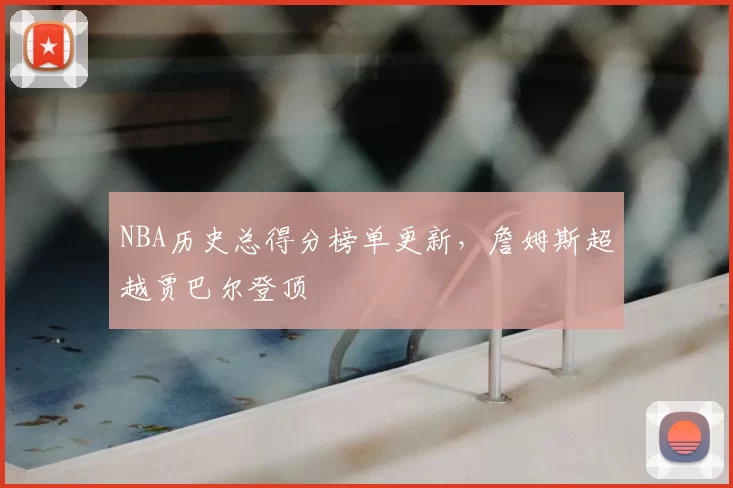 NBA历史总得分榜单更新，詹姆斯超越贾巴尔登顶