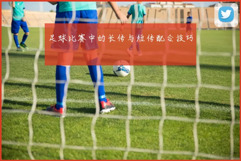 足球比赛中的长传与短传配合技巧