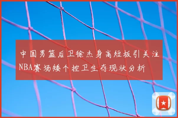中国男篮后卫徐杰身高短板引关注NBA赛场矮个控卫生存现状分析