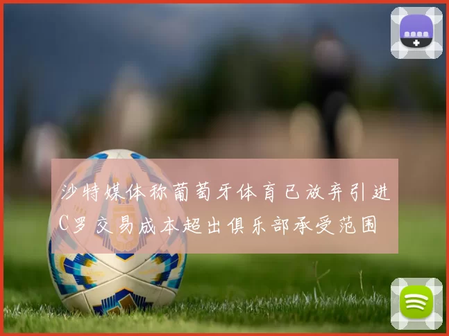 沙特媒体称葡萄牙体育已放弃引进C罗交易成本超出俱乐部承受范围