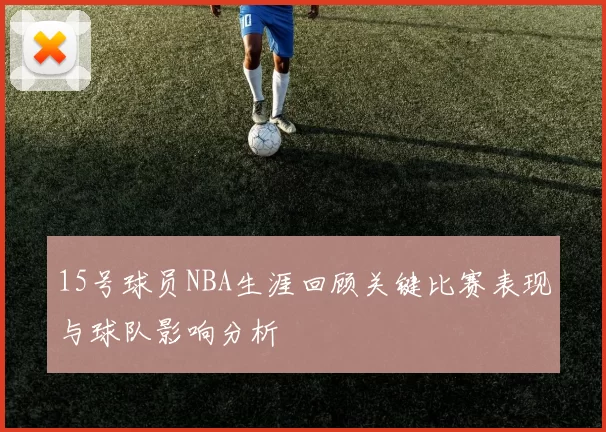 15号球员NBA生涯回顾关键比赛表现与球队影响分析