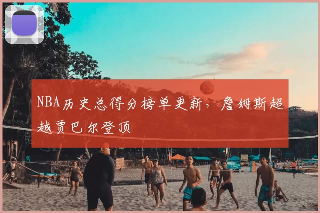 NBA历史总得分榜单更新，詹姆斯超越贾巴尔登顶