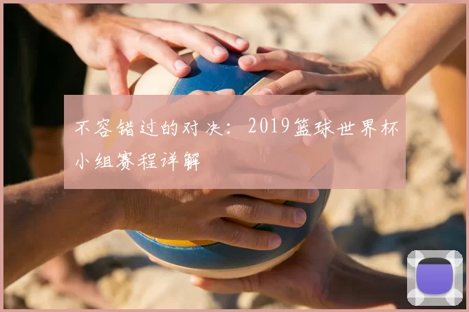 不容错过的对决:2019篮球世界杯小组赛程详解